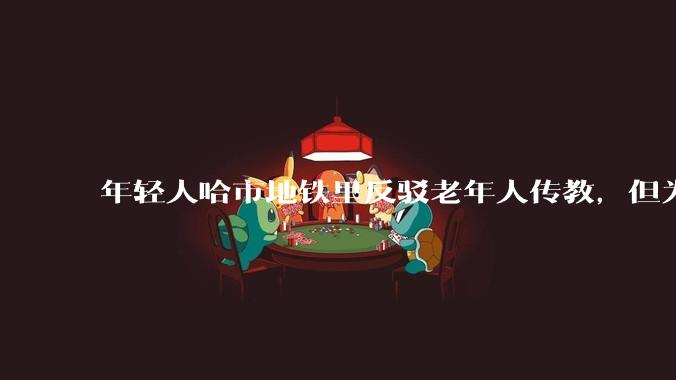 年轻人哈市地铁里反驳老年人传教，但为何微信短***评论出现了大量有神论者的离谱言论？