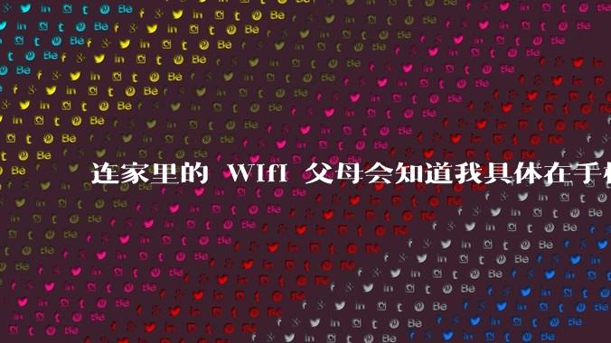 连家里的 Wifi 父母会知道我具体在手机上看了什么内容吗?