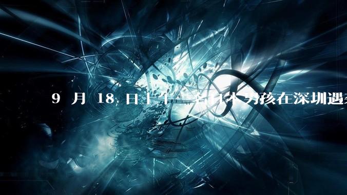 9 月 18 日上午一名日本男孩在深圳遇袭受伤，男孩目前情况如何？此事带来哪些警示？