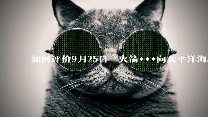 如何评价9月25日“火箭***向太平洋海域成功发射1发洲际弹道导弹”这一新闻？