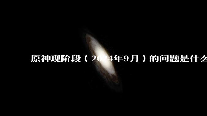 原神现阶段（2024年9月）的问题是什么？