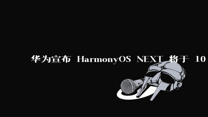 华为宣布 HarmonyOS NEXT 将于 10 月 8 日开启公测，对此你有哪些期待？