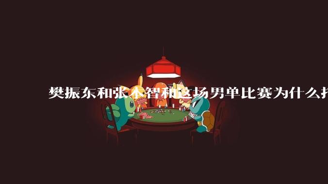 樊振东和张本智和这场男单比赛为什么打得这么艰难？樊振东状态怎么了？