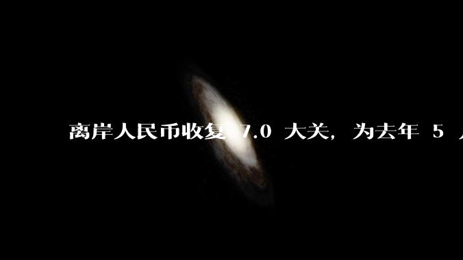 离岸人民币收复 7.0 大关，为去年 5 月以来首次，这一突破影响有多大？后续市场动向如何？