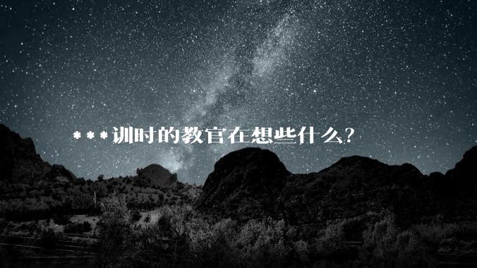 ***训时的教官在想些什么？