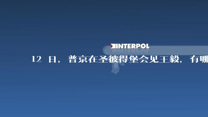 12 日，普京在圣彼得堡会见王毅，有哪些信息可关注？