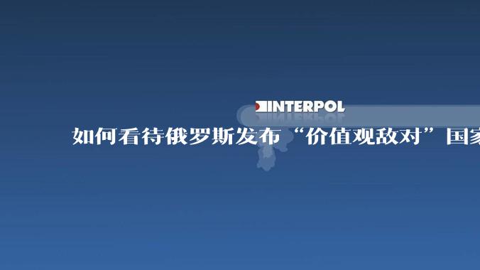 如何看待俄罗斯发布“价值观敌对”国家地区名单?