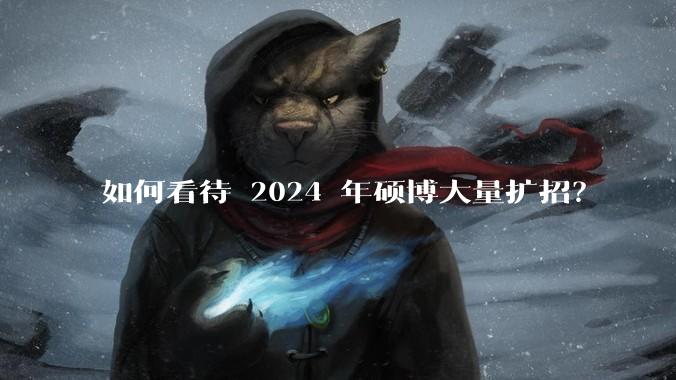 如何看待 2024 年硕博大量扩招？