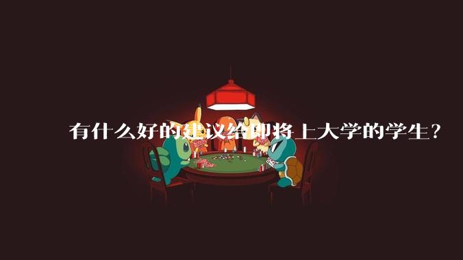 有什么好的建议给即将上大学的学生？