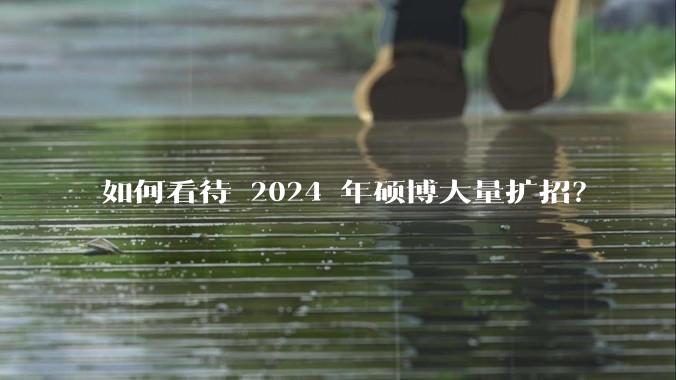 如何看待 2024 年硕博大量扩招？