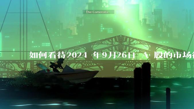 如何看待2024 年9月26日 A 股的市场行情？