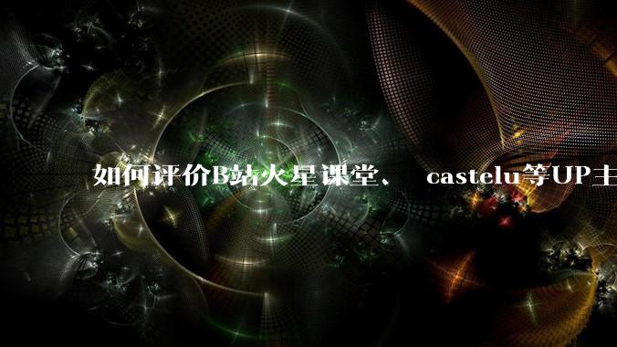 如何评价B站火星课堂、 castelu等UP主大量搬运知乎数学答主的回答做成***并且不注明出处？