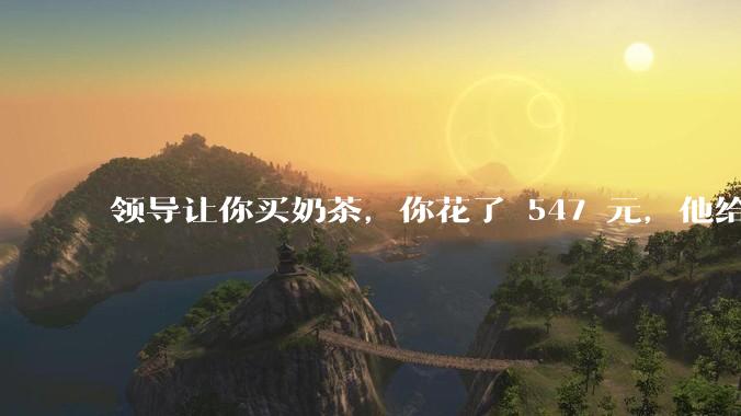 领导让你买奶茶，你花了 547 元，他给你转了 500 元并说「钱已转，你收一下」，你该怎么回复？