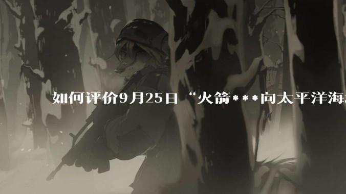 如何评价9月25日“火箭***向太平洋海域成功发射1发洲际弹道导弹”这一新闻？