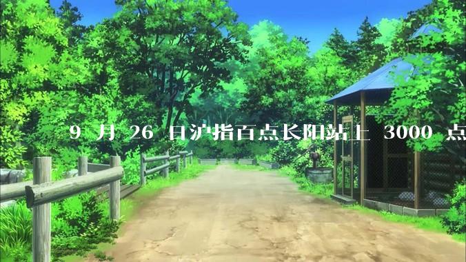 9 月 26 日沪指百点长阳站上 3000 点，两市成交额连续两日超 1.1 万亿，如何看待今日行情？