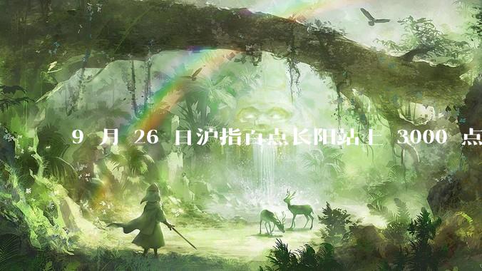 9 月 26 日沪指百点长阳站上 3000 点，两市成交额连续两日超 1.1 万亿，如何看待今日行情？