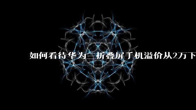 如何看待华为三折叠屏手机溢价从2万下降至溢价8000？