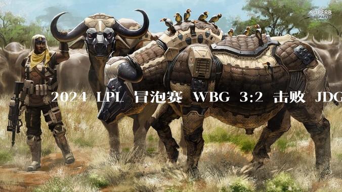 2024 LPL 冒泡赛 WBG 3:2 击败 JDG 夺得最后一张 S14 门票，如何评价这场比赛？