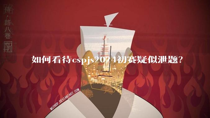 如何看待cspjs2024初赛疑似泄题？