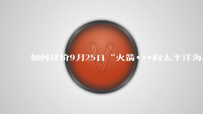 如何评价9月25日“火箭***向太平洋海域成功发射1发洲际弹道导弹”这一新闻？