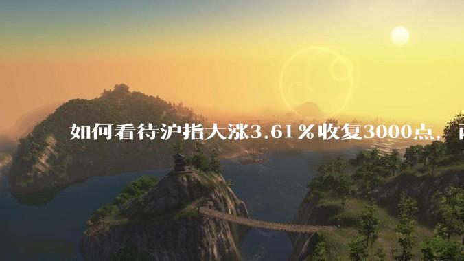 如何看待沪指大涨3.61%收复3000点，两市成交额连续两日超1.1万亿？