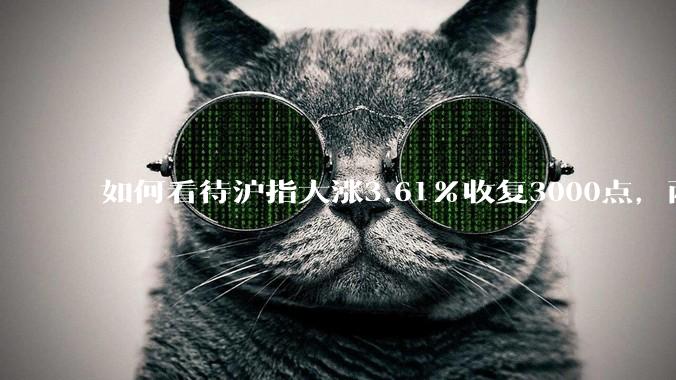 如何看待沪指大涨3.61%收复3000点，两市成交额连续两日超1.1万亿？