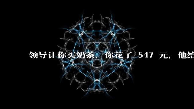 领导让你买奶茶，你花了 547 元，他给你转了 500 元并说「钱已转，你收一下」，你该怎么回复？