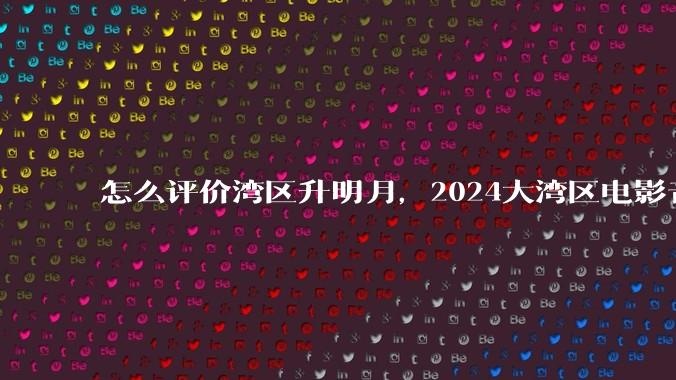 怎么评价湾区升明月，2024大湾区电影音乐晚会?