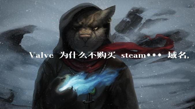 Valve 为什么不购买 steam*** 域名，但是购买了s.team域名？