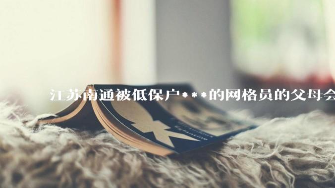 江苏南通被低保户***的网格员的父母会变成新的“无敌之人”么？