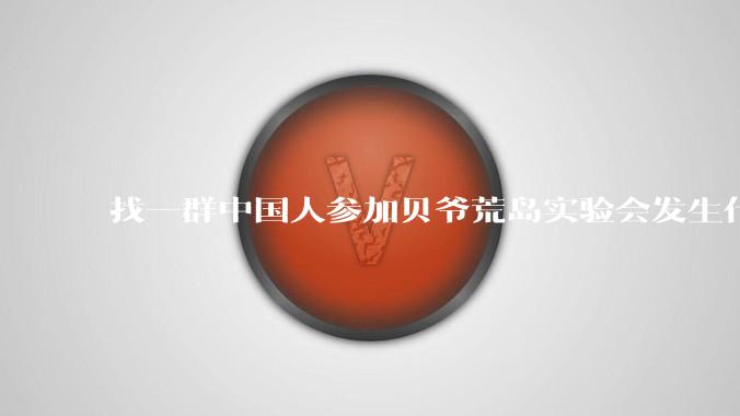 找一群中国人参加贝爷荒岛实验会发生什么？