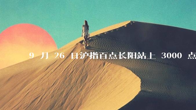 9 月 26 日沪指百点长阳站上 3000 点，两市成交额连续两日超 1.1 万亿，如何看待今日行情？