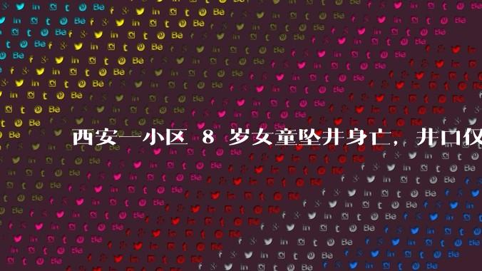 西安一小区 8 岁女童坠井身亡，井口仅用胶合板覆盖，小区物业应承担哪些责任？悲剧背后哪些问题值得反思？