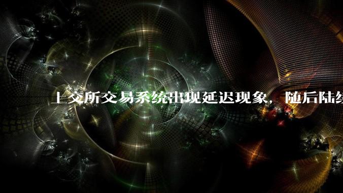 上交所交易系统出现延迟现象，随后陆续恢复正常，对股民有什么影响？为何会出现这种情况？