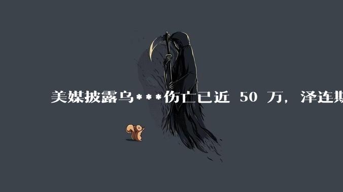 美媒披露乌***伤亡已近 50 万，泽连斯基驳斥「***新闻」， 俄乌***爆发以来双方伤亡情况如何？如何评价？