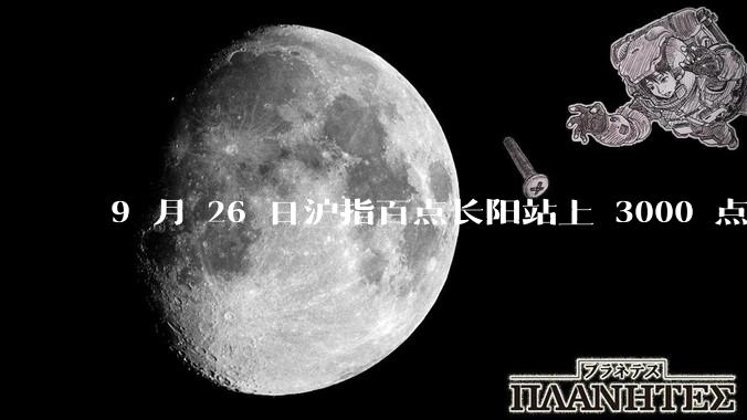 9 月 26 日沪指百点长阳站上 3000 点，两市成交额连续两日超 1.1 万亿，如何看待今日行情？