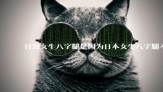 日漫女生八字腿是因为日本女生八字腿不少可以理解，那为啥有些国漫女生也是八字腿呢？