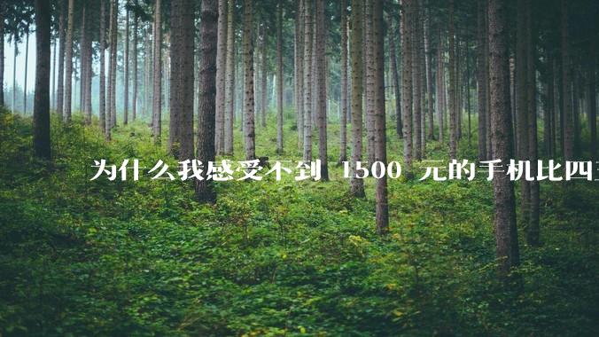 为什么我感受不到 1500 元的手机比四五千的差？