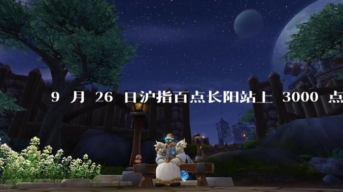 9 月 26 日沪指百点长阳站上 3000 点，两市成交额连续两日超 1.1 万亿，如何看待今日行情？