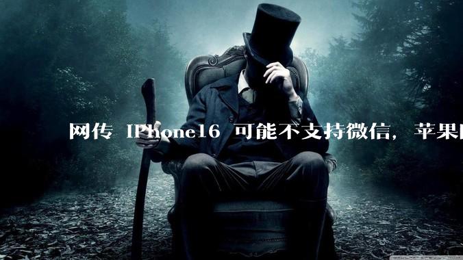 网传 iPhone16 可能不支持微信，苹果回应称正与腾讯沟通应用商店抽成事宜，发生了什么？