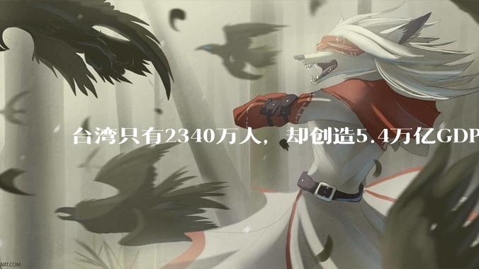 台湾只有2340万人，却创造5.4万亿GDP，与全国各省相比什么水平？