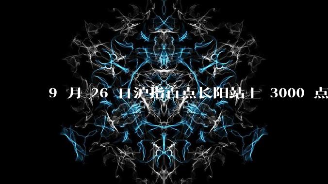 9 月 26 日沪指百点长阳站上 3000 点，两市成交额连续两日超 1.1 万亿，如何看待今日行情？