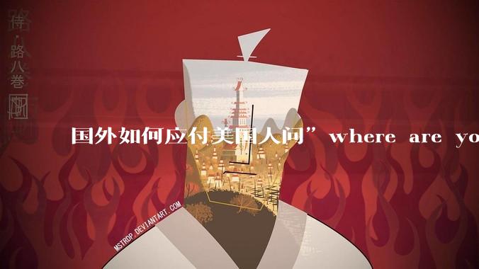 国外如何应付美国人问”where are you from"？