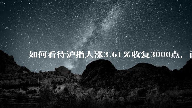 如何看待沪指大涨3.61%收复3000点，两市成交额连续两日超1.1万亿？