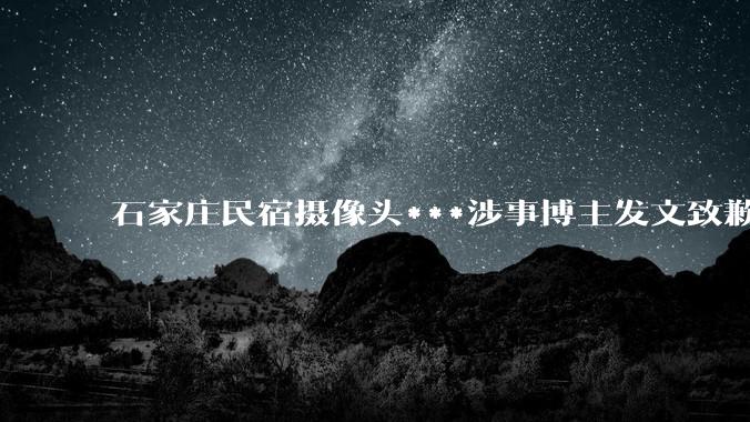 石家庄民宿摄像头***涉事博主发文致歉，「愿为石家庄免费拍摄宣传***」，如何评价他的做法？