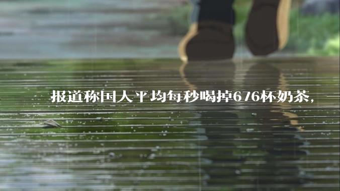 报道称国人平均每秒喝掉676杯奶茶，一年消费超213亿杯，全年产生43万吨塑料垃圾，如何看待这一数据？