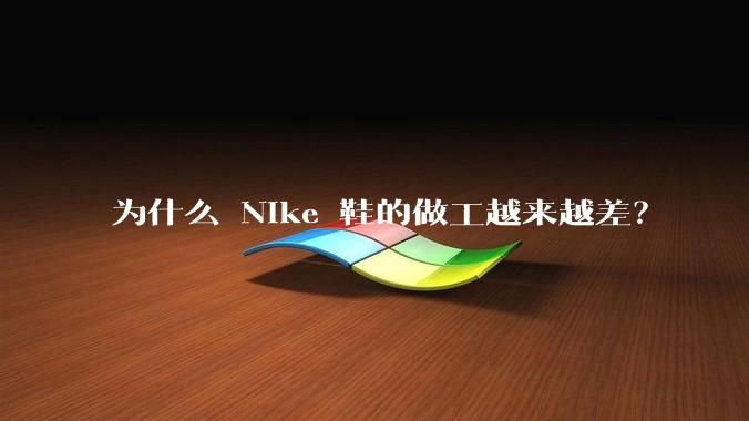 为什么 Nike 鞋的做工越来越差？