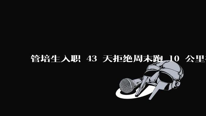 管培生入职 43 天拒绝周末跑 10 公里被辞退，此前已连续加班 12 天，公司行为合法吗？如何维权？