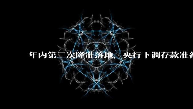 年内第二次降准落地，央行下调存款准备金率0.5个百分点，向金融市场提供长期流动性约1万亿元，如何解读？