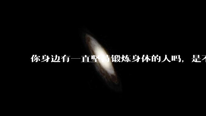 你身边有一直坚持锻炼身体的人吗，是不是真的比别人更健康？